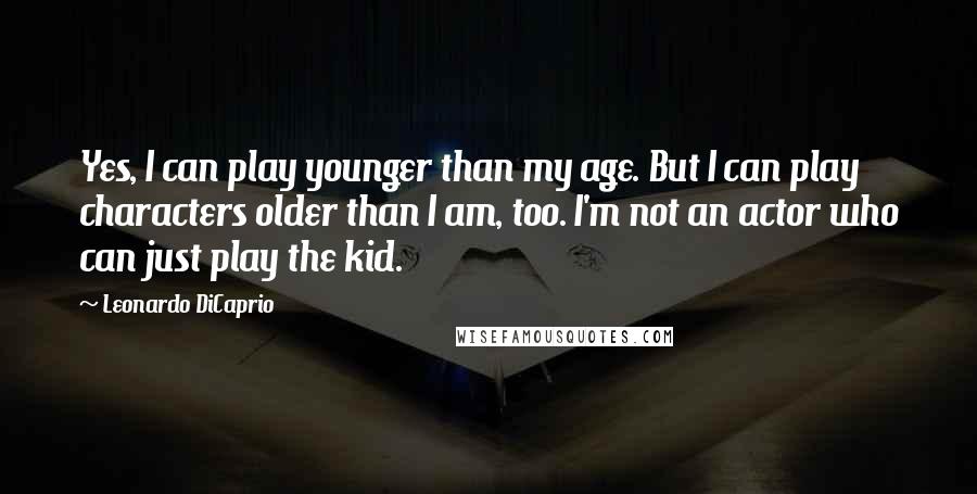 Leonardo DiCaprio Quotes: Yes, I can play younger than my age. But I can play characters older than I am, too. I'm not an actor who can just play the kid.