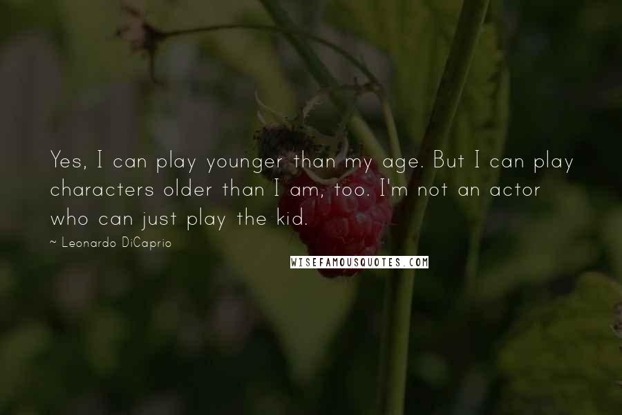 Leonardo DiCaprio Quotes: Yes, I can play younger than my age. But I can play characters older than I am, too. I'm not an actor who can just play the kid.