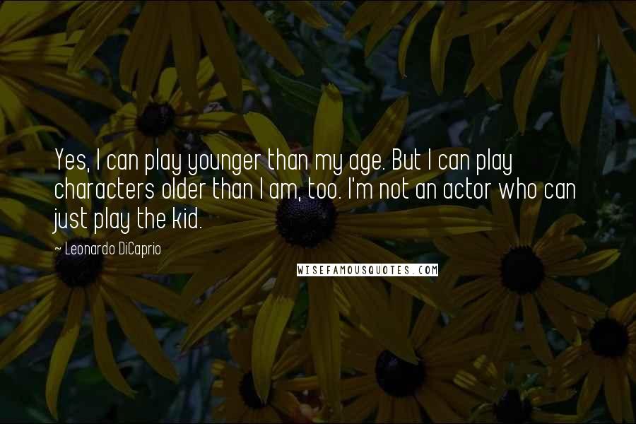 Leonardo DiCaprio Quotes: Yes, I can play younger than my age. But I can play characters older than I am, too. I'm not an actor who can just play the kid.