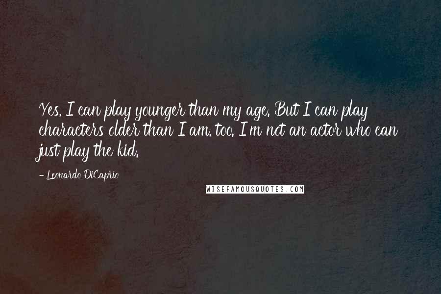 Leonardo DiCaprio Quotes: Yes, I can play younger than my age. But I can play characters older than I am, too. I'm not an actor who can just play the kid.