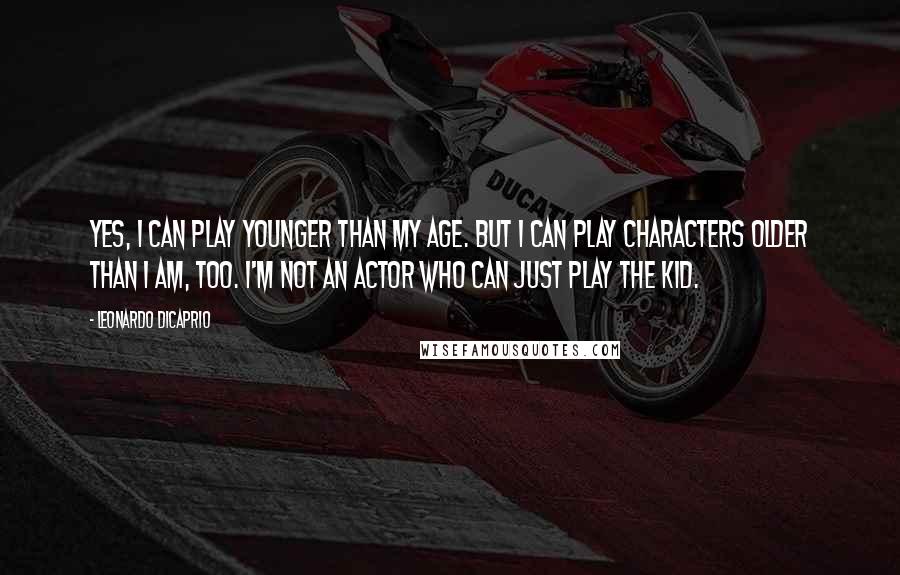 Leonardo DiCaprio Quotes: Yes, I can play younger than my age. But I can play characters older than I am, too. I'm not an actor who can just play the kid.