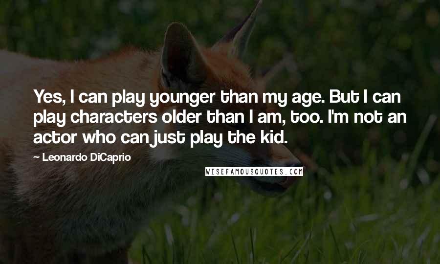 Leonardo DiCaprio Quotes: Yes, I can play younger than my age. But I can play characters older than I am, too. I'm not an actor who can just play the kid.