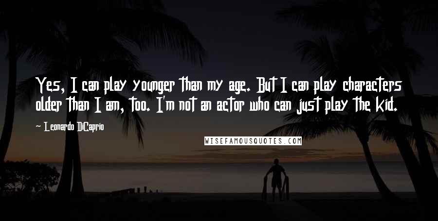 Leonardo DiCaprio Quotes: Yes, I can play younger than my age. But I can play characters older than I am, too. I'm not an actor who can just play the kid.