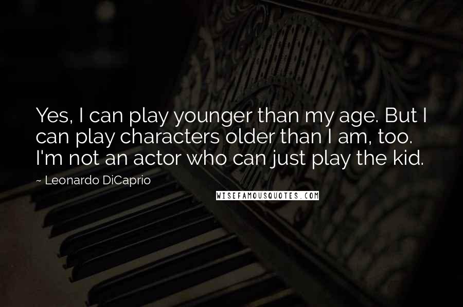 Leonardo DiCaprio Quotes: Yes, I can play younger than my age. But I can play characters older than I am, too. I'm not an actor who can just play the kid.