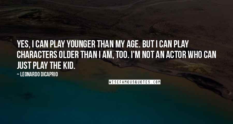 Leonardo DiCaprio Quotes: Yes, I can play younger than my age. But I can play characters older than I am, too. I'm not an actor who can just play the kid.