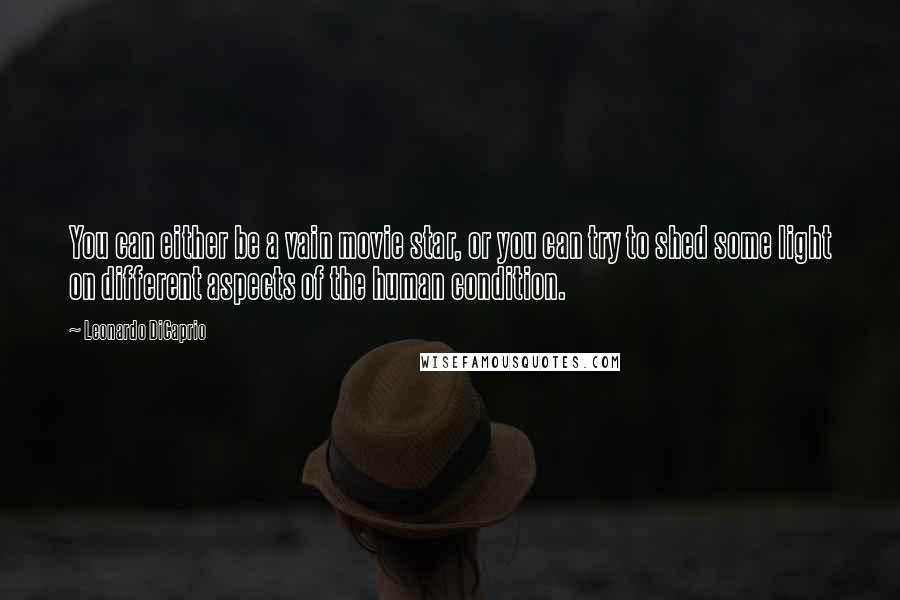 Leonardo DiCaprio Quotes: You can either be a vain movie star, or you can try to shed some light on different aspects of the human condition.