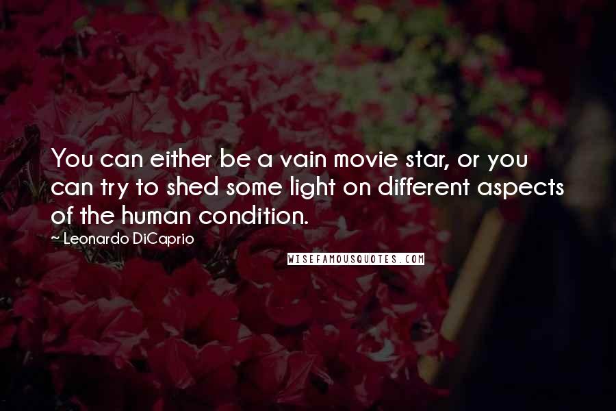 Leonardo DiCaprio Quotes: You can either be a vain movie star, or you can try to shed some light on different aspects of the human condition.
