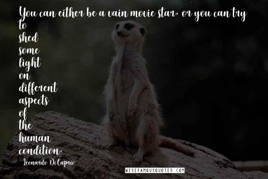 Leonardo DiCaprio Quotes: You can either be a vain movie star, or you can try to shed some light on different aspects of the human condition.