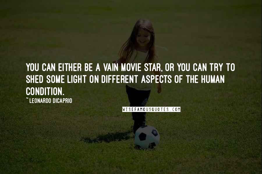 Leonardo DiCaprio Quotes: You can either be a vain movie star, or you can try to shed some light on different aspects of the human condition.