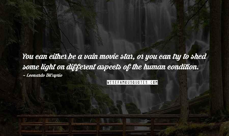 Leonardo DiCaprio Quotes: You can either be a vain movie star, or you can try to shed some light on different aspects of the human condition.
