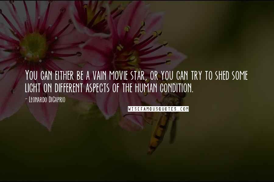 Leonardo DiCaprio Quotes: You can either be a vain movie star, or you can try to shed some light on different aspects of the human condition.