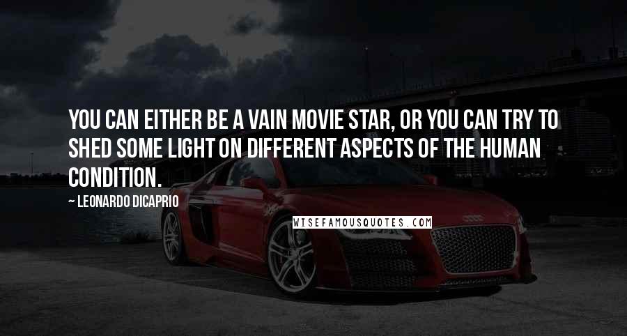Leonardo DiCaprio Quotes: You can either be a vain movie star, or you can try to shed some light on different aspects of the human condition.