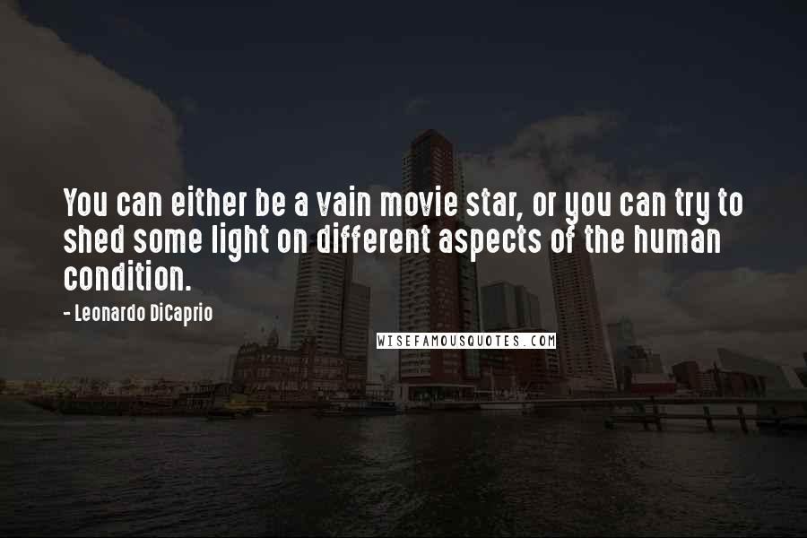 Leonardo DiCaprio Quotes: You can either be a vain movie star, or you can try to shed some light on different aspects of the human condition.