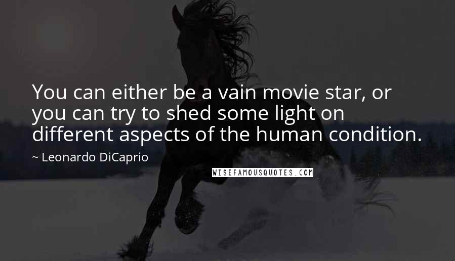 Leonardo DiCaprio Quotes: You can either be a vain movie star, or you can try to shed some light on different aspects of the human condition.