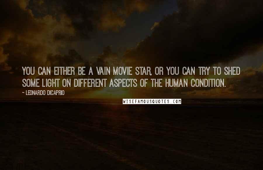 Leonardo DiCaprio Quotes: You can either be a vain movie star, or you can try to shed some light on different aspects of the human condition.
