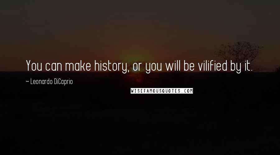 Leonardo DiCaprio Quotes: You can make history, or you will be vilified by it.