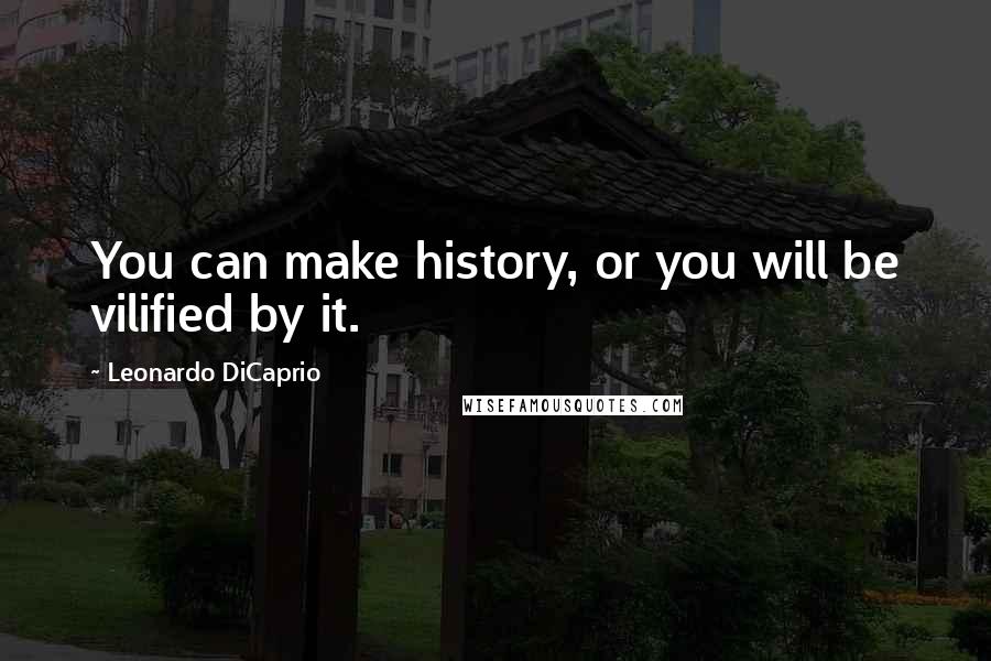 Leonardo DiCaprio Quotes: You can make history, or you will be vilified by it.