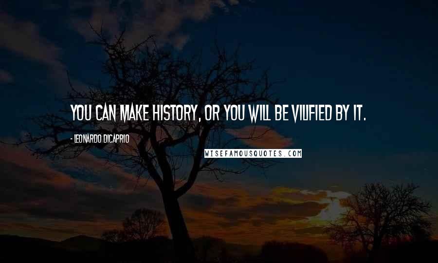 Leonardo DiCaprio Quotes: You can make history, or you will be vilified by it.