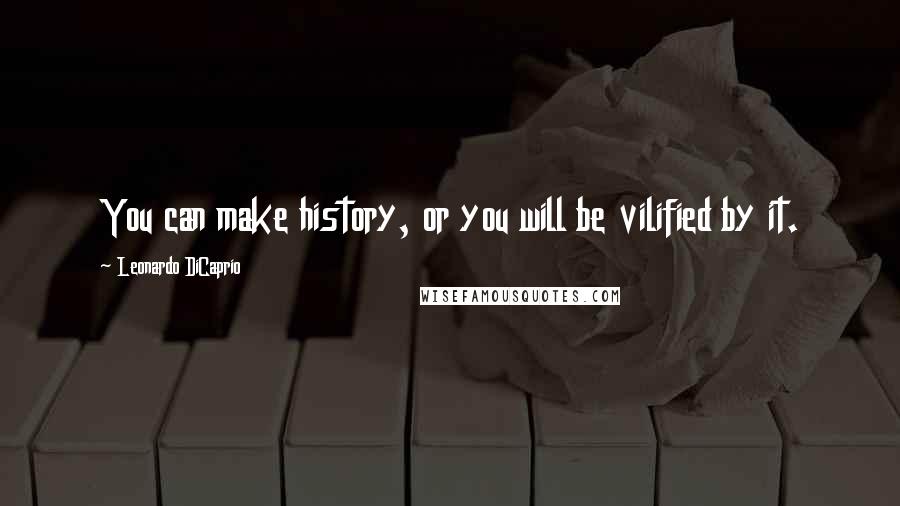 Leonardo DiCaprio Quotes: You can make history, or you will be vilified by it.