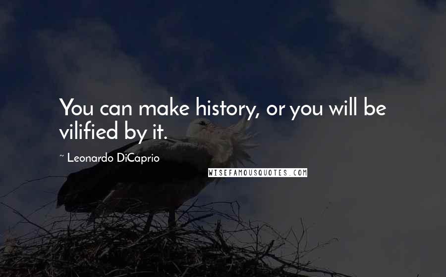 Leonardo DiCaprio Quotes: You can make history, or you will be vilified by it.