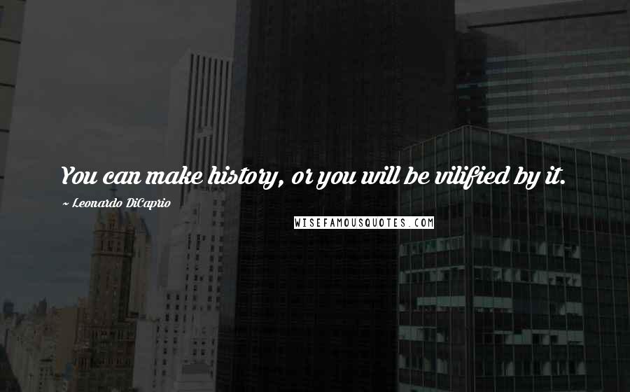 Leonardo DiCaprio Quotes: You can make history, or you will be vilified by it.