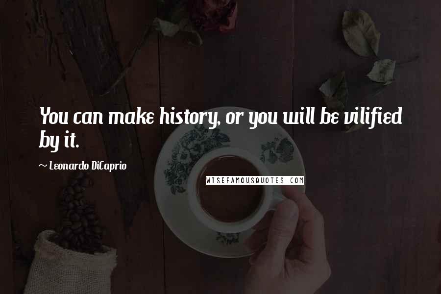 Leonardo DiCaprio Quotes: You can make history, or you will be vilified by it.