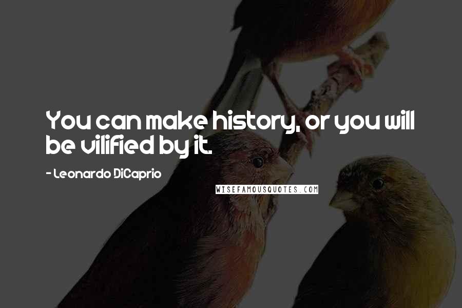 Leonardo DiCaprio Quotes: You can make history, or you will be vilified by it.