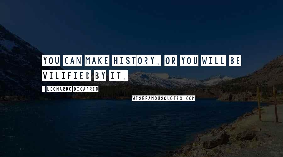 Leonardo DiCaprio Quotes: You can make history, or you will be vilified by it.