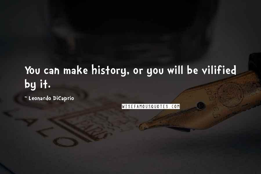 Leonardo DiCaprio Quotes: You can make history, or you will be vilified by it.