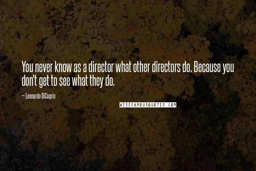 Leonardo DiCaprio Quotes: You never know as a director what other directors do. Because you don't get to see what they do.