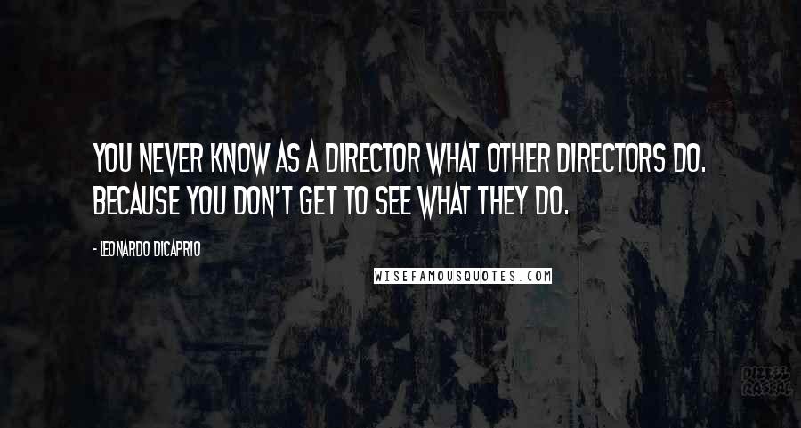 Leonardo DiCaprio Quotes: You never know as a director what other directors do. Because you don't get to see what they do.