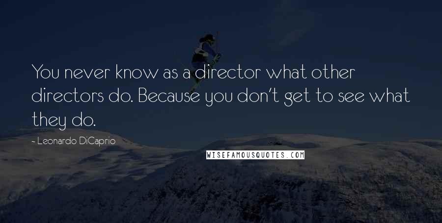 Leonardo DiCaprio Quotes: You never know as a director what other directors do. Because you don't get to see what they do.