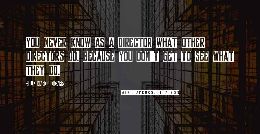 Leonardo DiCaprio Quotes: You never know as a director what other directors do. Because you don't get to see what they do.