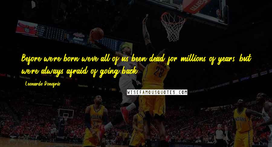 Leonardo Donofrio Quotes: Before we're born we've all of us been dead for millions of years...but we're always afraid of going back...