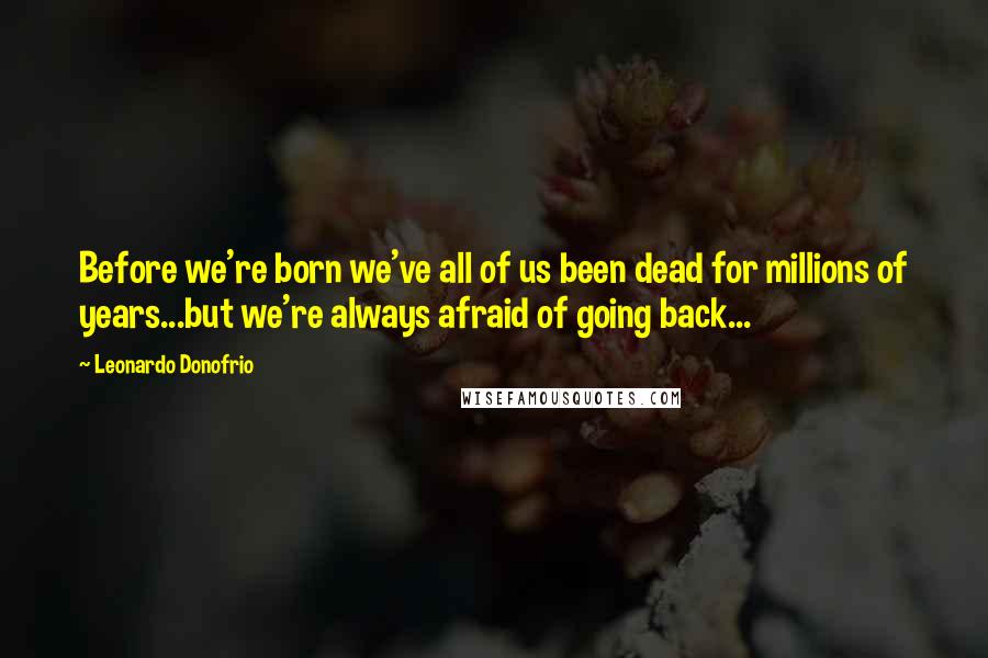 Leonardo Donofrio Quotes: Before we're born we've all of us been dead for millions of years...but we're always afraid of going back...