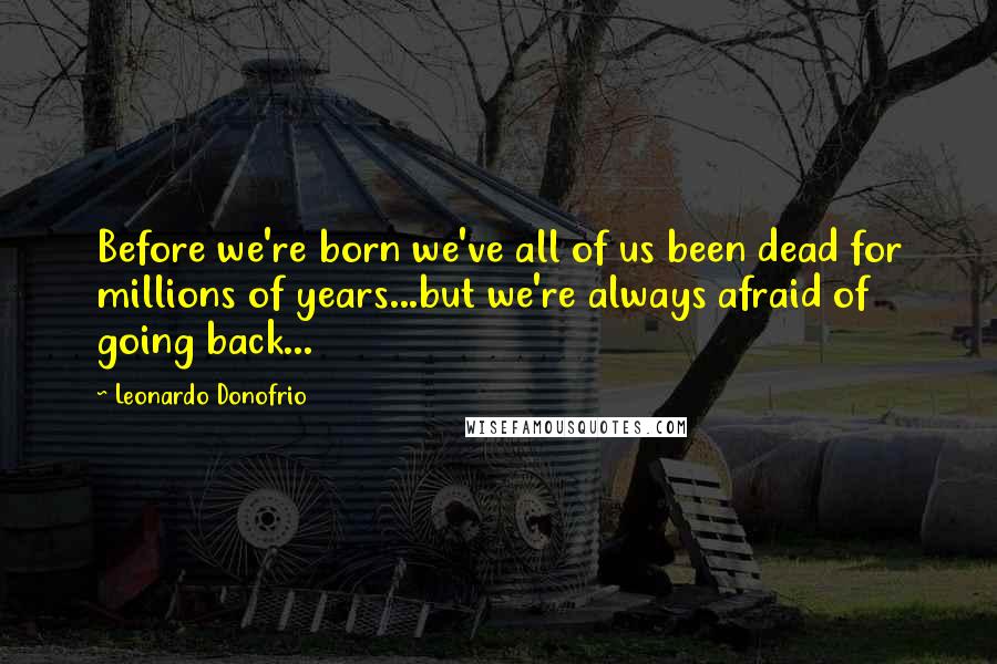 Leonardo Donofrio Quotes: Before we're born we've all of us been dead for millions of years...but we're always afraid of going back...