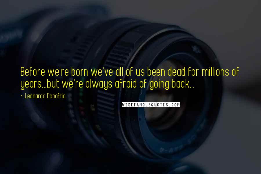 Leonardo Donofrio Quotes: Before we're born we've all of us been dead for millions of years...but we're always afraid of going back...