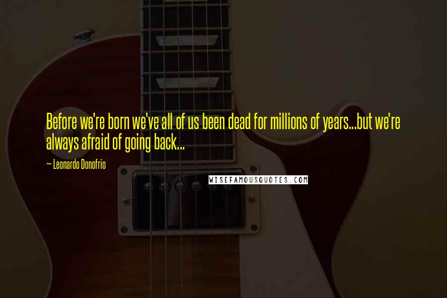 Leonardo Donofrio Quotes: Before we're born we've all of us been dead for millions of years...but we're always afraid of going back...