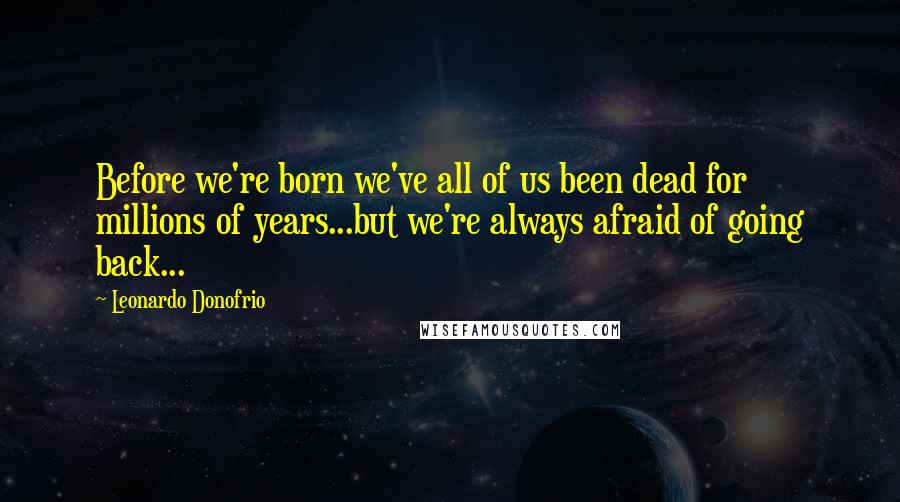 Leonardo Donofrio Quotes: Before we're born we've all of us been dead for millions of years...but we're always afraid of going back...