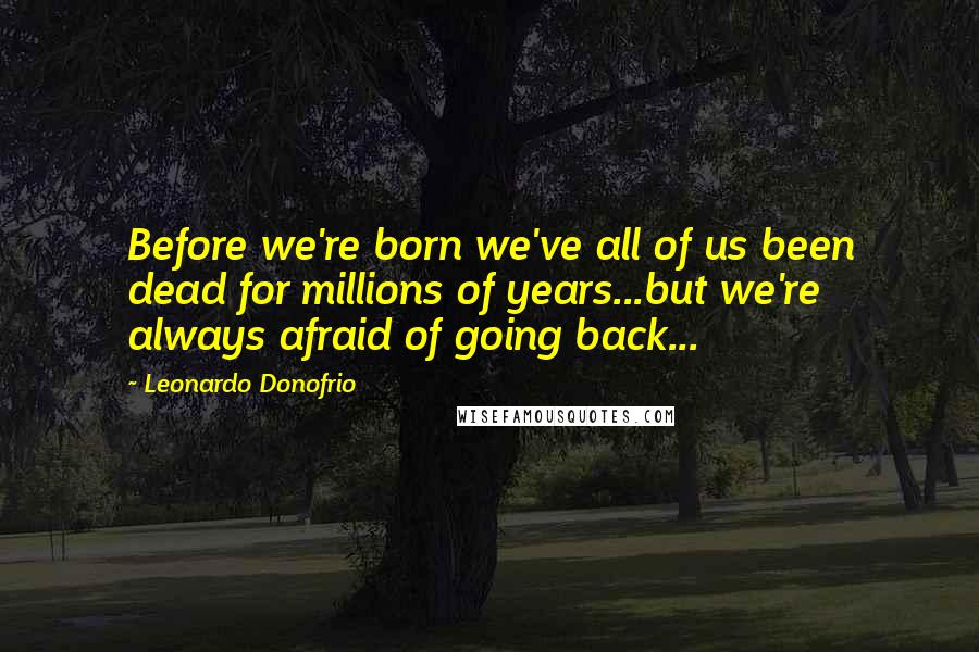 Leonardo Donofrio Quotes: Before we're born we've all of us been dead for millions of years...but we're always afraid of going back...