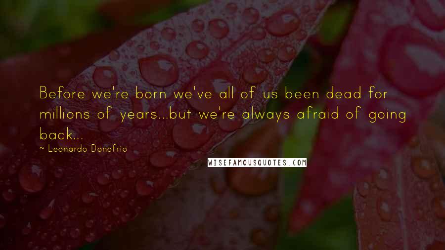 Leonardo Donofrio Quotes: Before we're born we've all of us been dead for millions of years...but we're always afraid of going back...