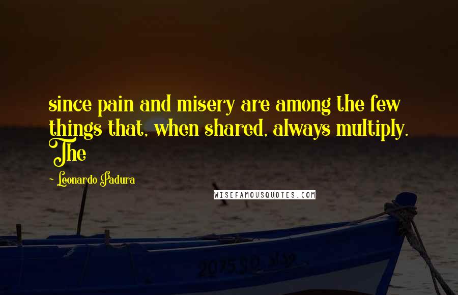 Leonardo Padura Quotes: since pain and misery are among the few things that, when shared, always multiply. The