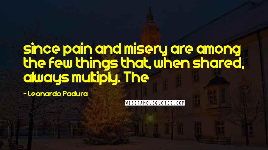 Leonardo Padura Quotes: since pain and misery are among the few things that, when shared, always multiply. The