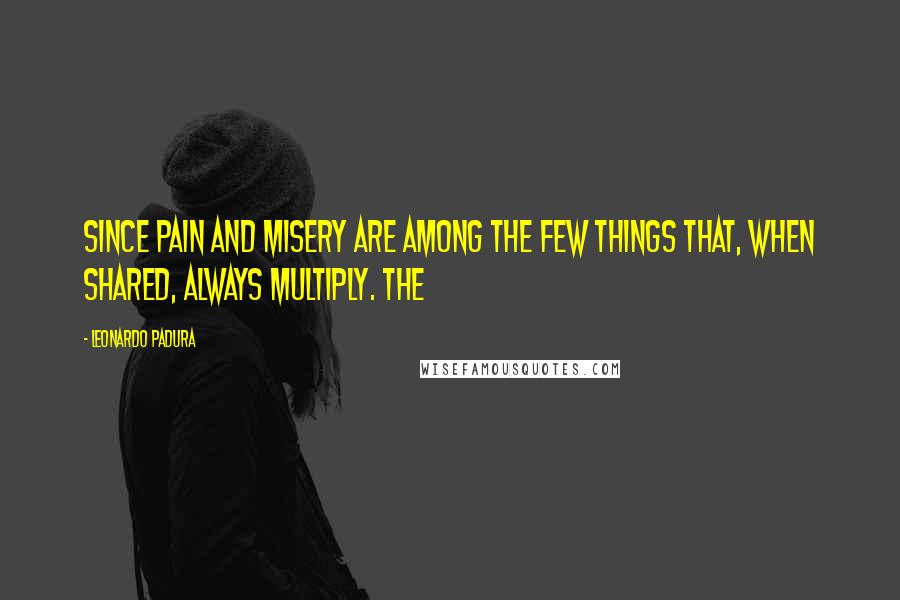 Leonardo Padura Quotes: since pain and misery are among the few things that, when shared, always multiply. The