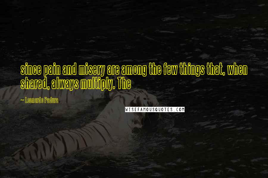 Leonardo Padura Quotes: since pain and misery are among the few things that, when shared, always multiply. The