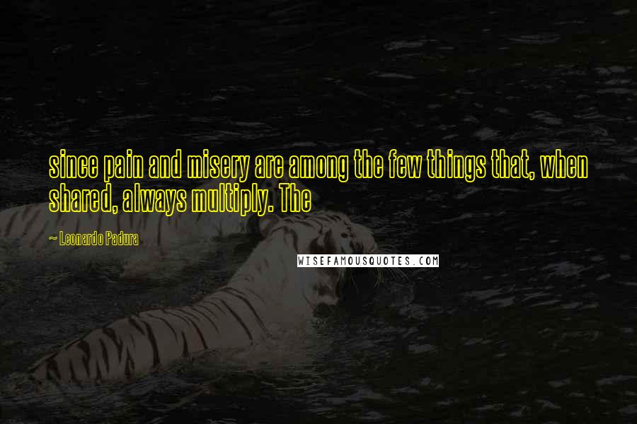 Leonardo Padura Quotes: since pain and misery are among the few things that, when shared, always multiply. The