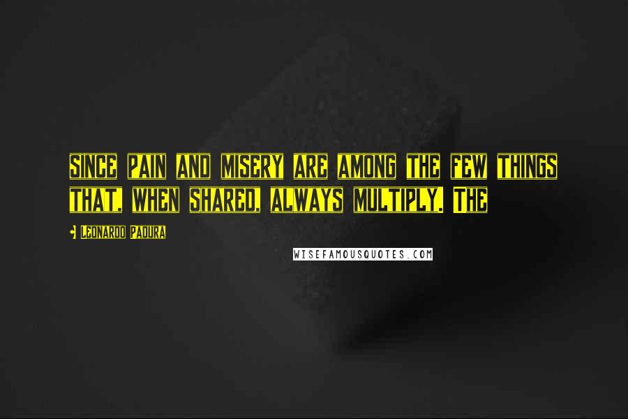 Leonardo Padura Quotes: since pain and misery are among the few things that, when shared, always multiply. The