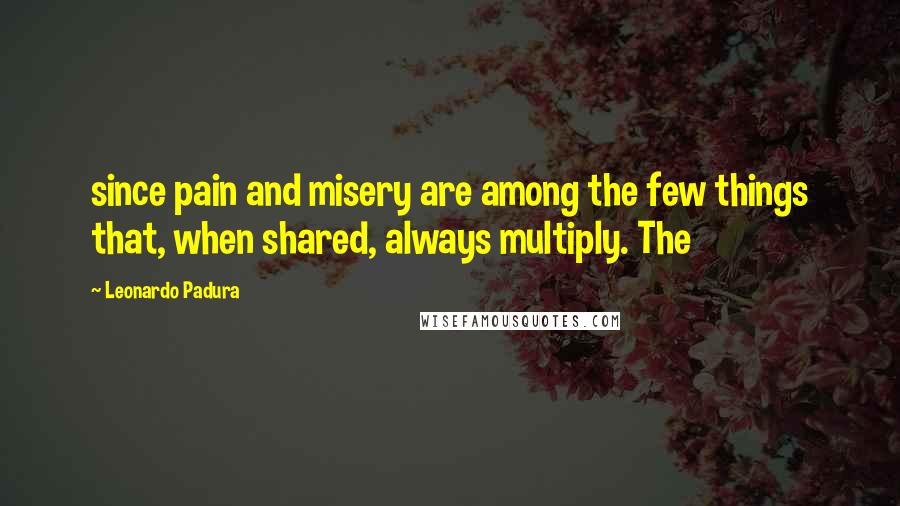 Leonardo Padura Quotes: since pain and misery are among the few things that, when shared, always multiply. The