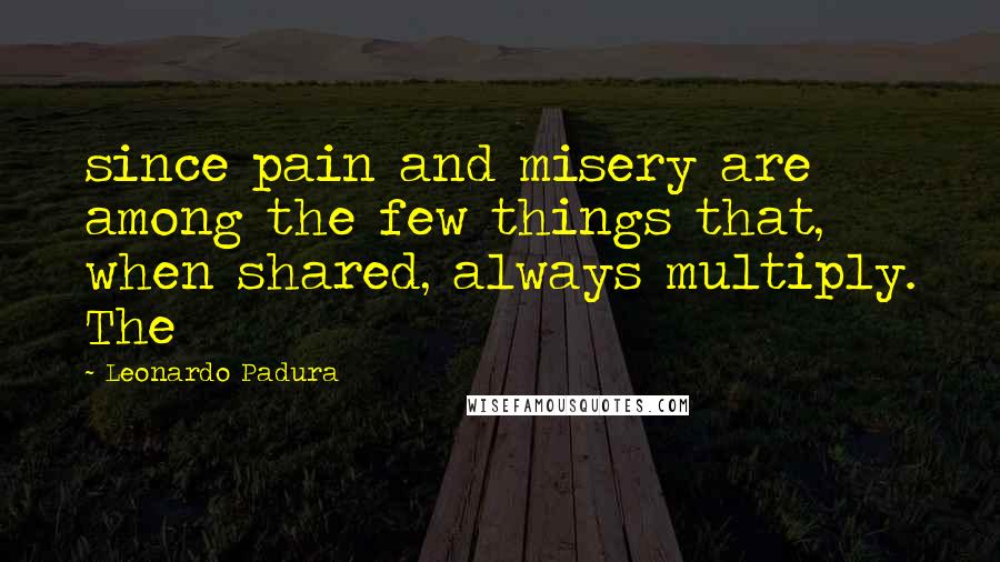 Leonardo Padura Quotes: since pain and misery are among the few things that, when shared, always multiply. The