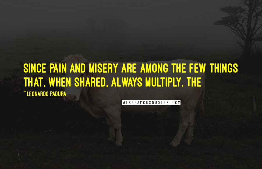 Leonardo Padura Quotes: since pain and misery are among the few things that, when shared, always multiply. The